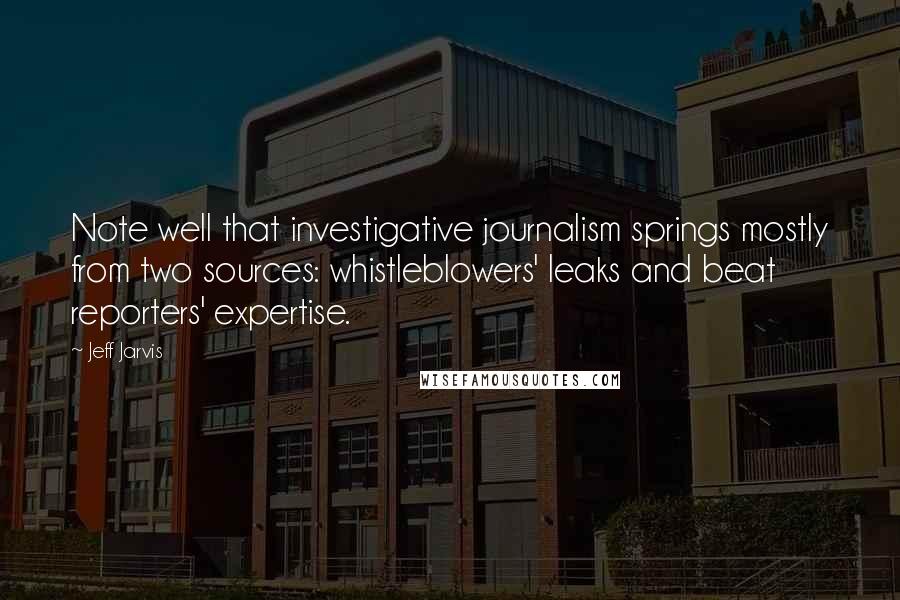 Jeff Jarvis quotes: Note well that investigative journalism springs mostly from two sources: whistleblowers' leaks and beat reporters' expertise.