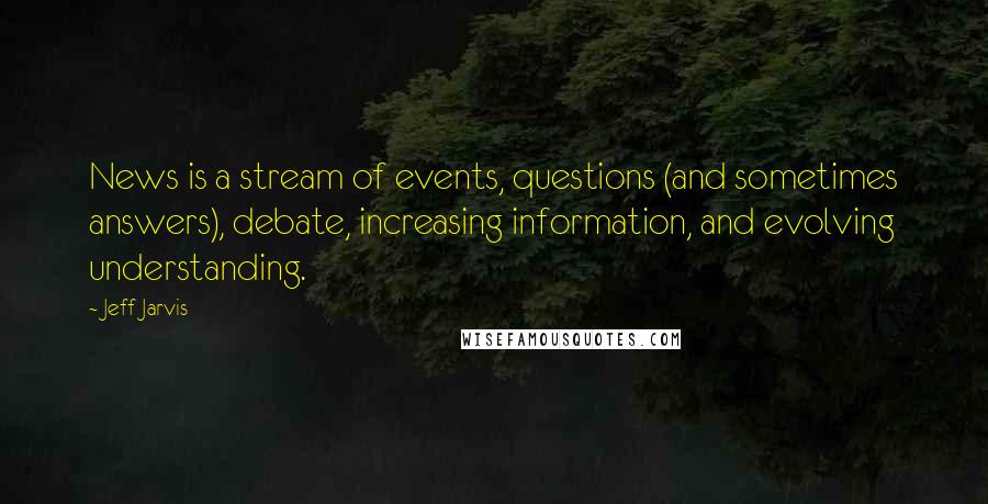 Jeff Jarvis quotes: News is a stream of events, questions (and sometimes answers), debate, increasing information, and evolving understanding.