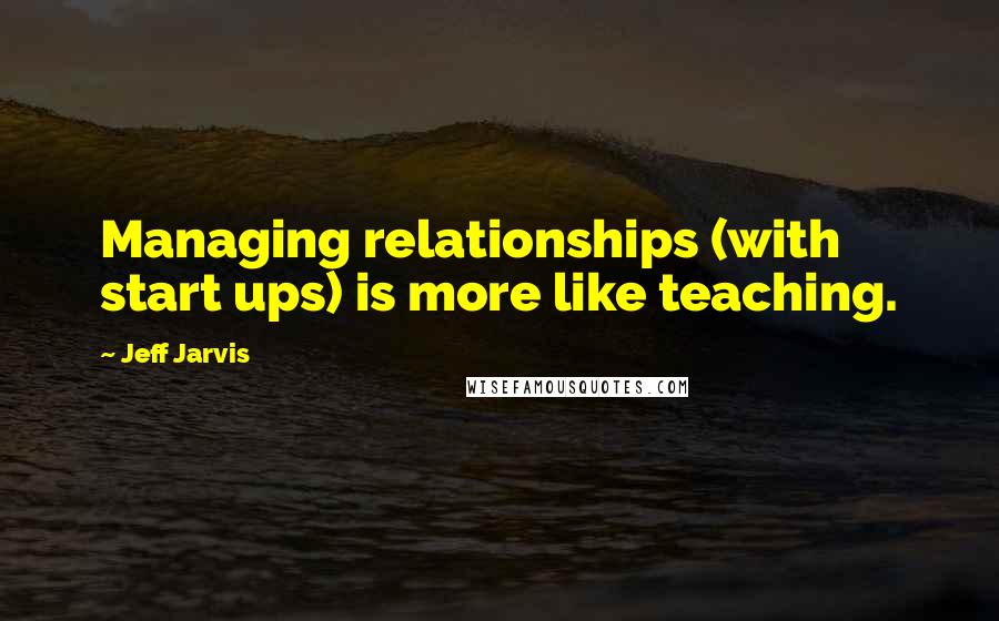 Jeff Jarvis quotes: Managing relationships (with start ups) is more like teaching.