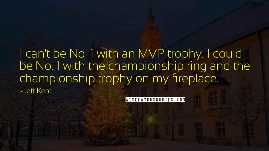 Jeff Kent quotes: I can't be No. 1 with an MVP trophy. I could be No. 1 with the championship ring and the championship trophy on my fireplace.