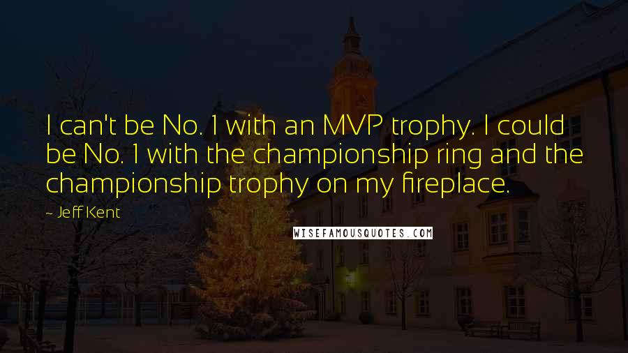 Jeff Kent quotes: I can't be No. 1 with an MVP trophy. I could be No. 1 with the championship ring and the championship trophy on my fireplace. Jeff Kent quotes: I can't be No. 1 with an MVP trophy. I could be No. 1 with the championship ring and the championship trophy on my fireplace.