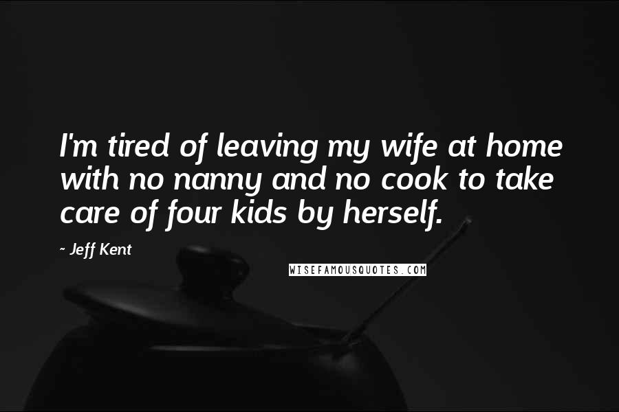 Jeff Kent quotes: I'm tired of leaving my wife at home with no nanny and no cook to take care of four kids by herself.