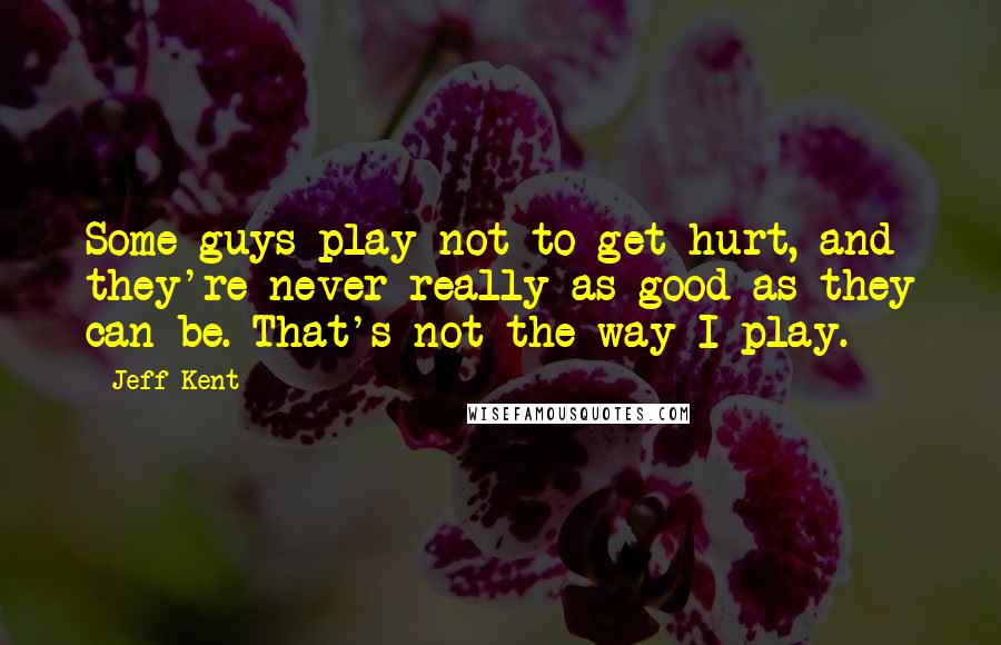 Jeff Kent quotes: Some guys play not to get hurt, and they're never really as good as they can be. That's not the way I play.