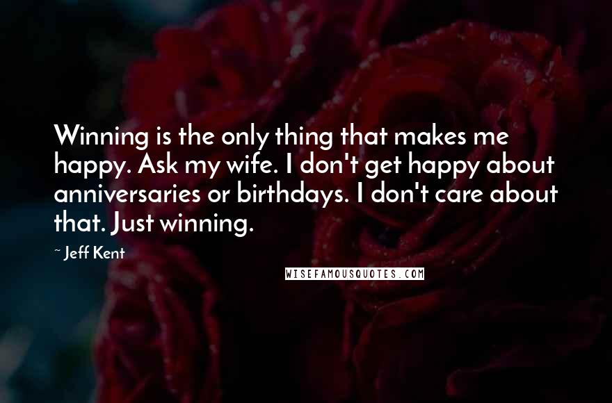 Jeff Kent quotes: Winning is the only thing that makes me happy. Ask my wife. I don't get happy about anniversaries or birthdays. I don't care about that. Just winning.