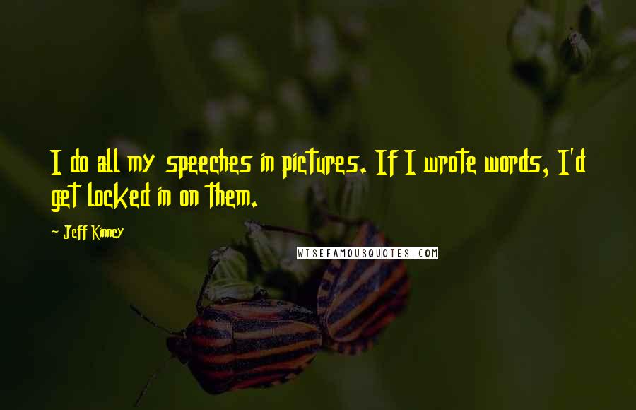 Jeff Kinney quotes: I do all my speeches in pictures. If I wrote words, I'd get locked in on them.