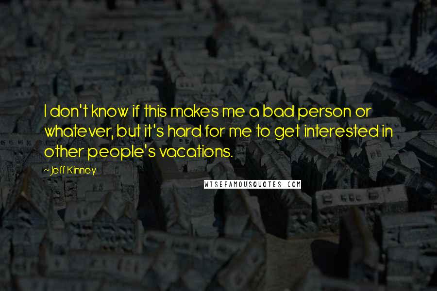 Jeff Kinney quotes: I don't know if this makes me a bad person or whatever, but it's hard for me to get interested in other people's vacations.