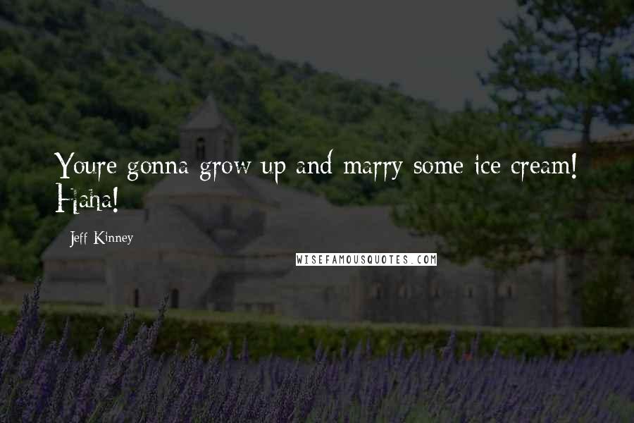 Jeff Kinney quotes: Youre gonna grow up and marry some ice cream! Haha!