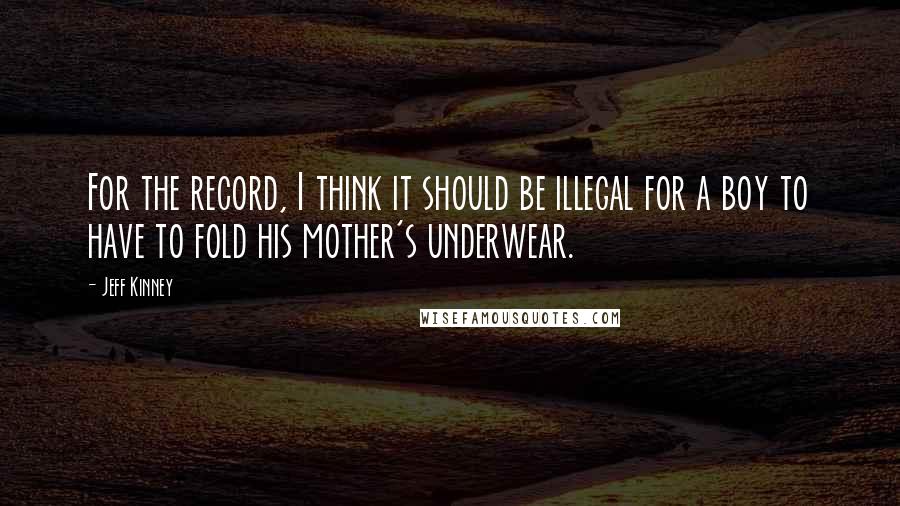 Jeff Kinney quotes: For the record, I think it should be illegal for a boy to have to fold his mother's underwear.