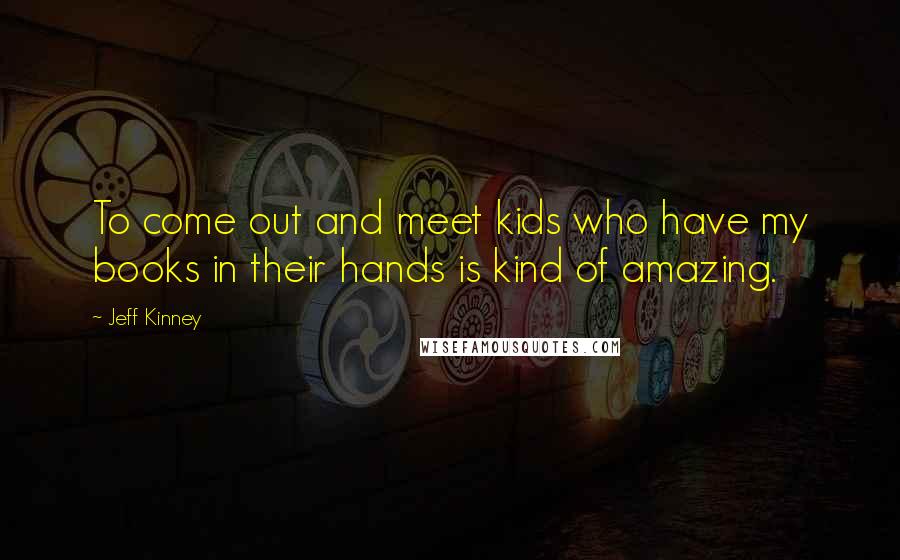Jeff Kinney quotes: To come out and meet kids who have my books in their hands is kind of amazing.