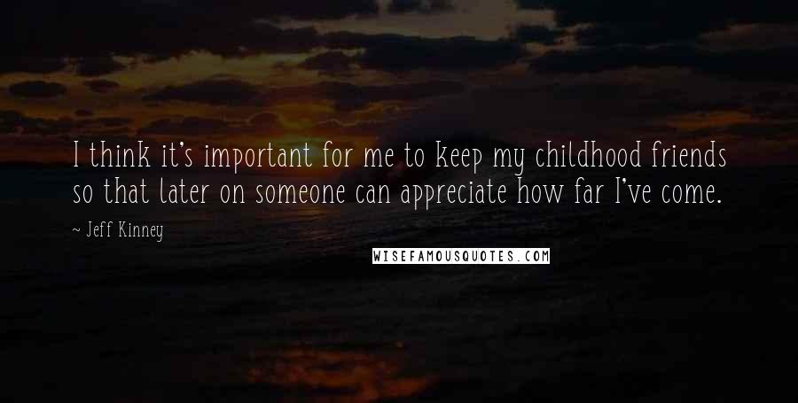 Jeff Kinney quotes: I think it's important for me to keep my childhood friends so that later on someone can appreciate how far I've come.