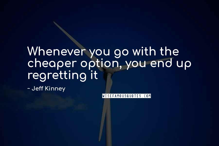 Jeff Kinney quotes: Whenever you go with the cheaper option, you end up regretting it