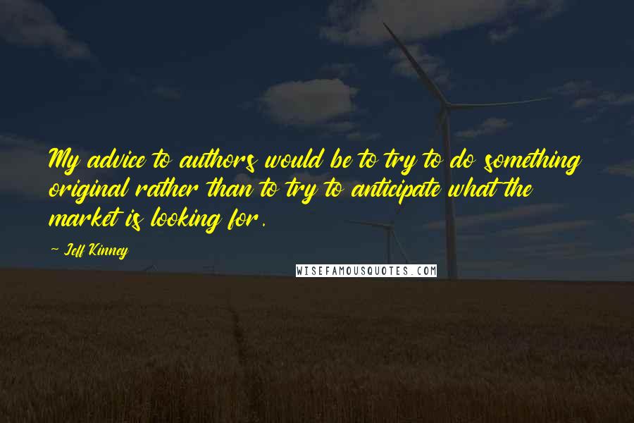 Jeff Kinney quotes: My advice to authors would be to try to do something original rather than to try to anticipate what the market is looking for.