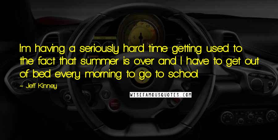 Jeff Kinney quotes: I'm having a seriously hard time getting used to the fact that summer is over and I have to get out of bed every morning to go to school.