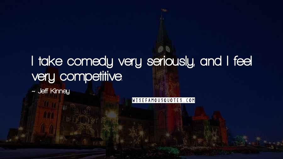 Jeff Kinney quotes: I take comedy very seriously, and I feel very competitive.