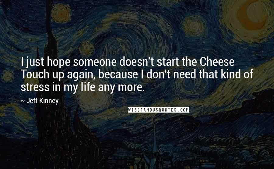 Jeff Kinney quotes: I just hope someone doesn't start the Cheese Touch up again, because I don't need that kind of stress in my life any more.