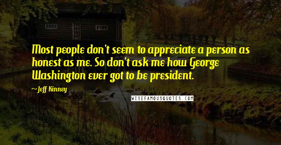 Jeff Kinney quotes: Most people don't seem to appreciate a person as honest as me. So don't ask me how George Washington ever got to be president.