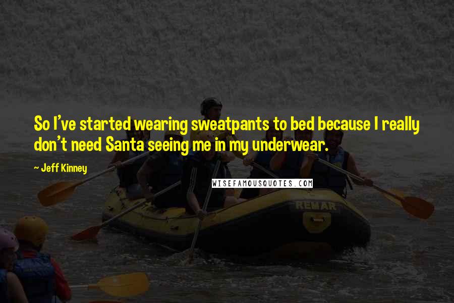 Jeff Kinney quotes: So I've started wearing sweatpants to bed because I really don't need Santa seeing me in my underwear.