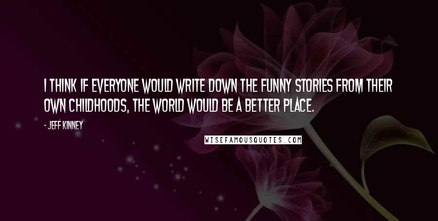 Jeff Kinney quotes: I think if everyone would write down the funny stories from their own childhoods, the world would be a better place.