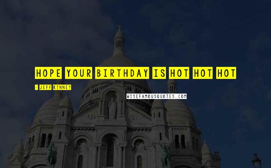 Jeff Kinney quotes: hope your birthday is hot hot hot