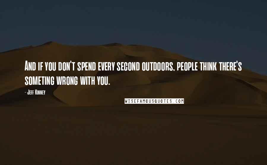 Jeff Kinney quotes: And if you don't spend every second outdoors, people think there's someting wrong with you.