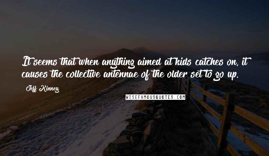 Jeff Kinney quotes: It seems that when anything aimed at kids catches on, it causes the collective antennae of the older set to go up.