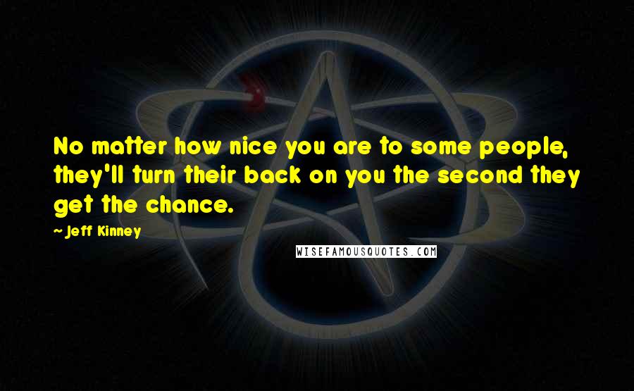 Jeff Kinney quotes: No matter how nice you are to some people, they'll turn their back on you the second they get the chance.