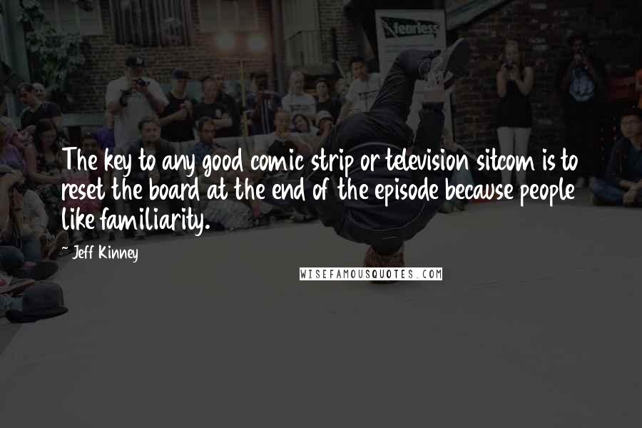 Jeff Kinney quotes: The key to any good comic strip or television sitcom is to reset the board at the end of the episode because people like familiarity.