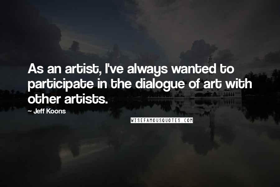 Jeff Koons quotes: As an artist, I've always wanted to participate in the dialogue of art with other artists.