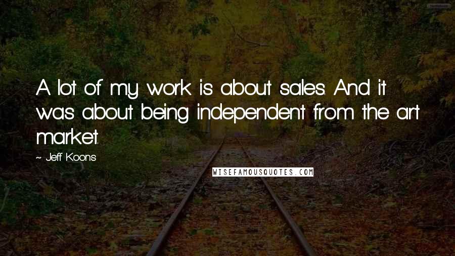 Jeff Koons quotes: A lot of my work is about sales. And it was about being independent from the art market.