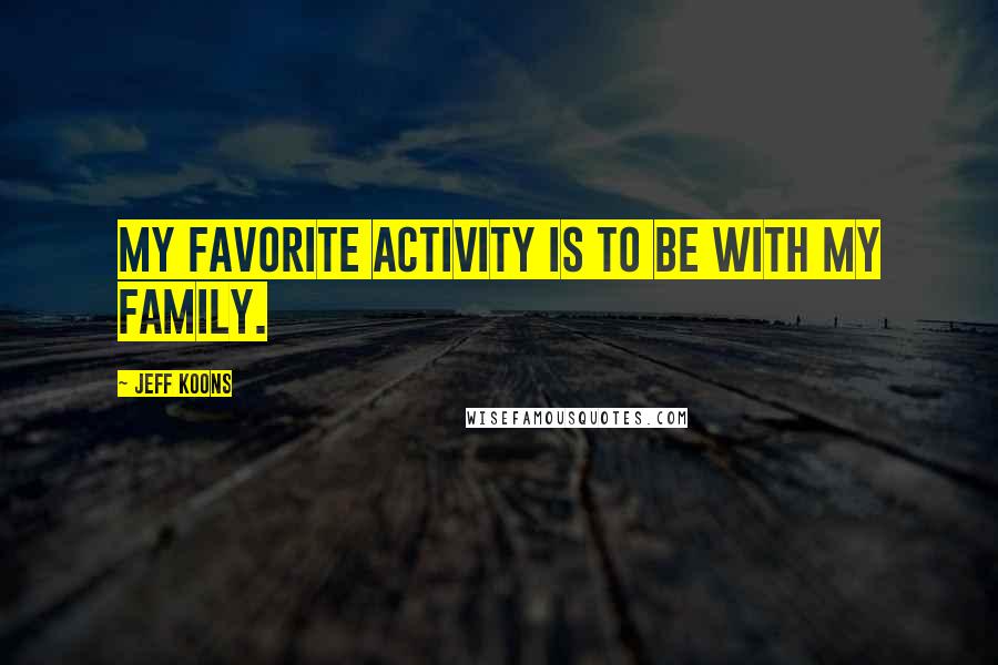 Jeff Koons quotes: My favorite activity is to be with my family.