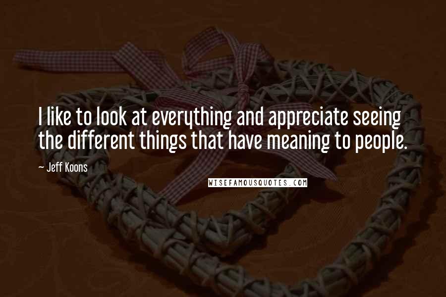 Jeff Koons quotes: I like to look at everything and appreciate seeing the different things that have meaning to people. Jeff Koons quotes: I like to look at everything and appreciate seeing the different things that have meaning to people.