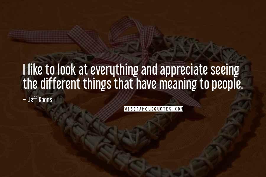 Jeff Koons quotes: I like to look at everything and appreciate seeing the different things that have meaning to people.