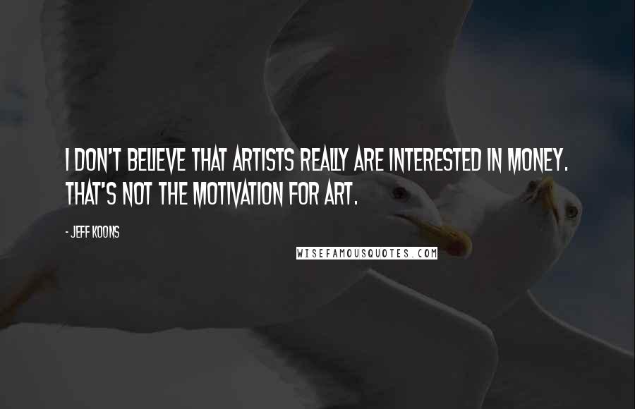 Jeff Koons quotes: I don't believe that artists really are interested in money. That's not the motivation for art.