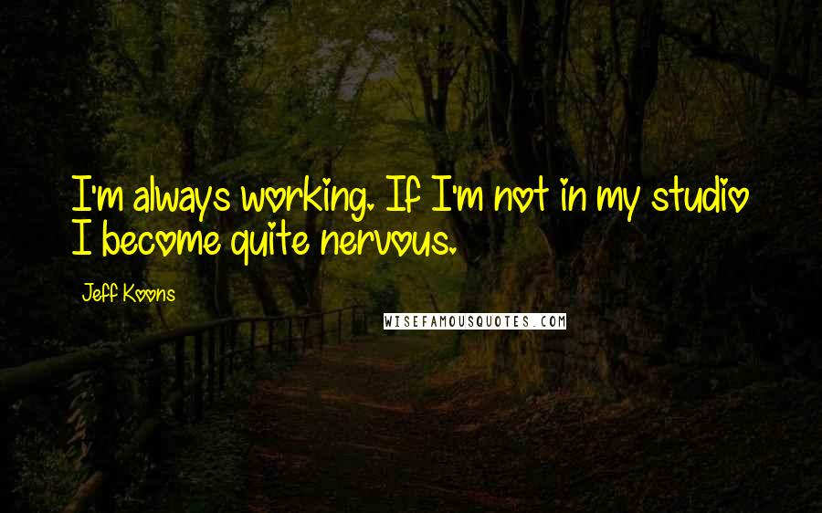 Jeff Koons quotes: I'm always working. If I'm not in my studio I become quite nervous.