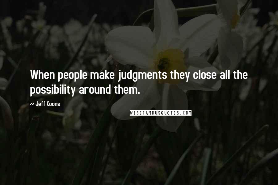 Jeff Koons quotes: When people make judgments they close all the possibility around them.