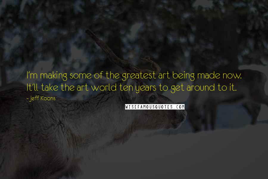 Jeff Koons quotes: I'm making some of the greatest art being made now. It'll take the art world ten years to get around to it. Jeff Koons quotes: I'm making some of the greatest art being made now. It'll take the art world ten years to get around to it.