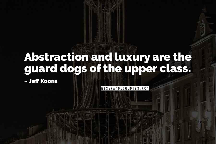 Jeff Koons quotes: Abstraction and luxury are the guard dogs of the upper class.