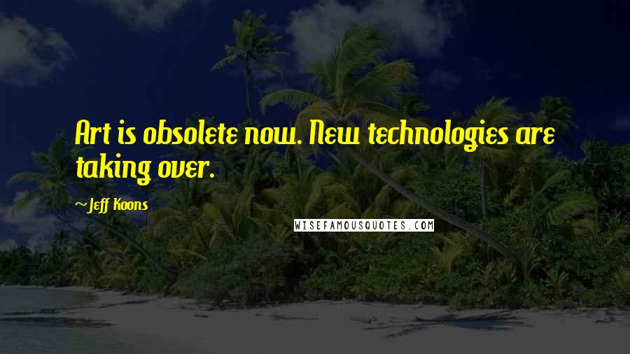 Jeff Koons quotes: Art is obsolete now. New technologies are taking over.