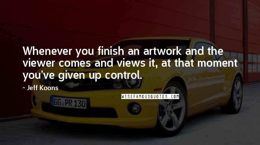 Jeff Koons quotes: Whenever you finish an artwork and the viewer comes and views it, at that moment you've given up control. Jeff Koons quotes: Whenever you finish an artwork and the viewer comes and views it, at that moment you've given up control.