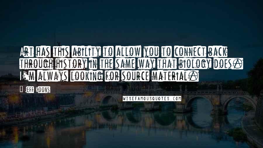 Jeff Koons quotes: Art has this ability to allow you to connect back through history in the same way that biology does. I'm always looking for source material. Jeff Koons quotes: Art has this ability to allow you to connect back through history in the same way that biology does. I'm always looking for source material.