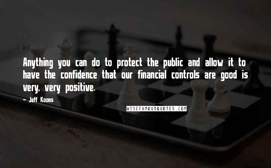 Jeff Koons quotes: Anything you can do to protect the public and allow it to have the confidence that our financial controls are good is very, very positive. Jeff Koons quotes: Anything you can do to protect the public and allow it to have the confidence that our financial controls are good is very, very positive.