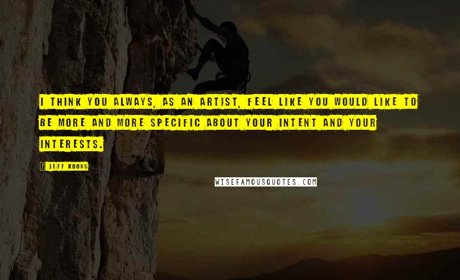 Jeff Koons quotes: I think you always, as an artist, feel like you would like to be more and more specific about your intent and your interests. Jeff Koons quotes: I think you always, as an artist, feel like you would like to be more and more specific about your intent and your interests.