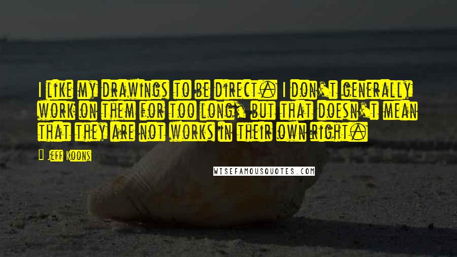 Jeff Koons quotes: I like my drawings to be direct. I don't generally work on them for too long, but that doesn't mean that they are not works in their own right. Jeff Koons quotes: I like my drawings to be direct. I don't generally work on them for too long, but that doesn't mean that they are not works in their own right.