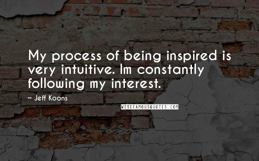 Jeff Koons quotes: My process of being inspired is very intuitive. Im constantly following my interest.