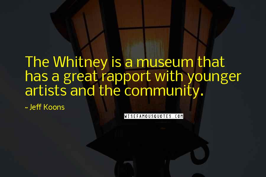 Jeff Koons quotes: The Whitney is a museum that has a great rapport with younger artists and the community.