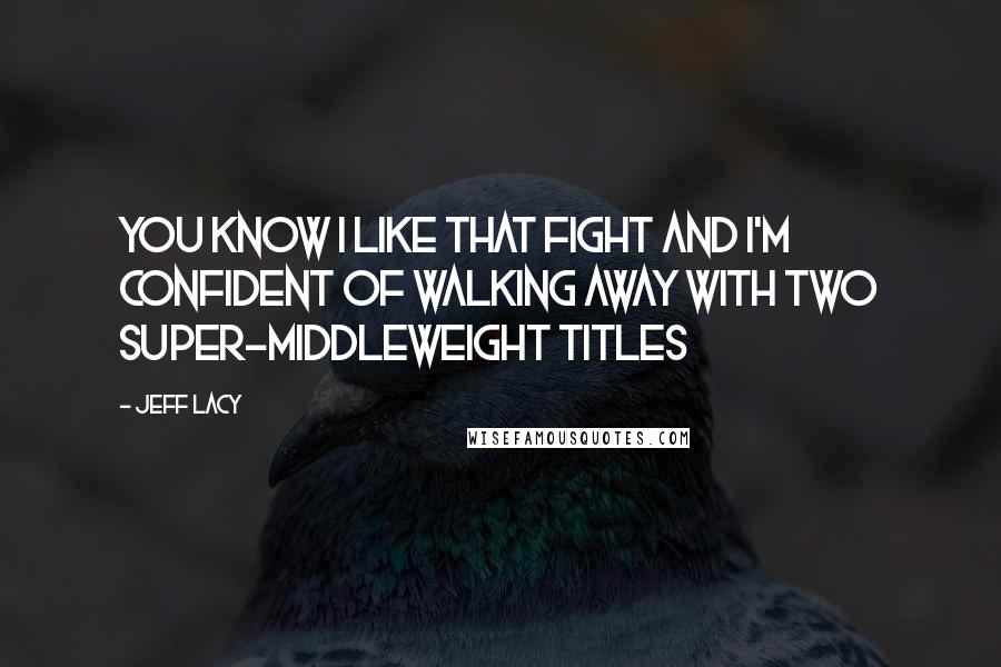 Jeff Lacy quotes: You know I like that fight and I'm confident of walking away with two super-middleweight titles