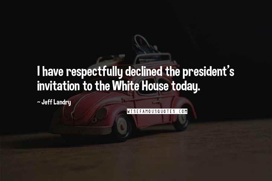 Jeff Landry quotes: I have respectfully declined the president's invitation to the White House today.