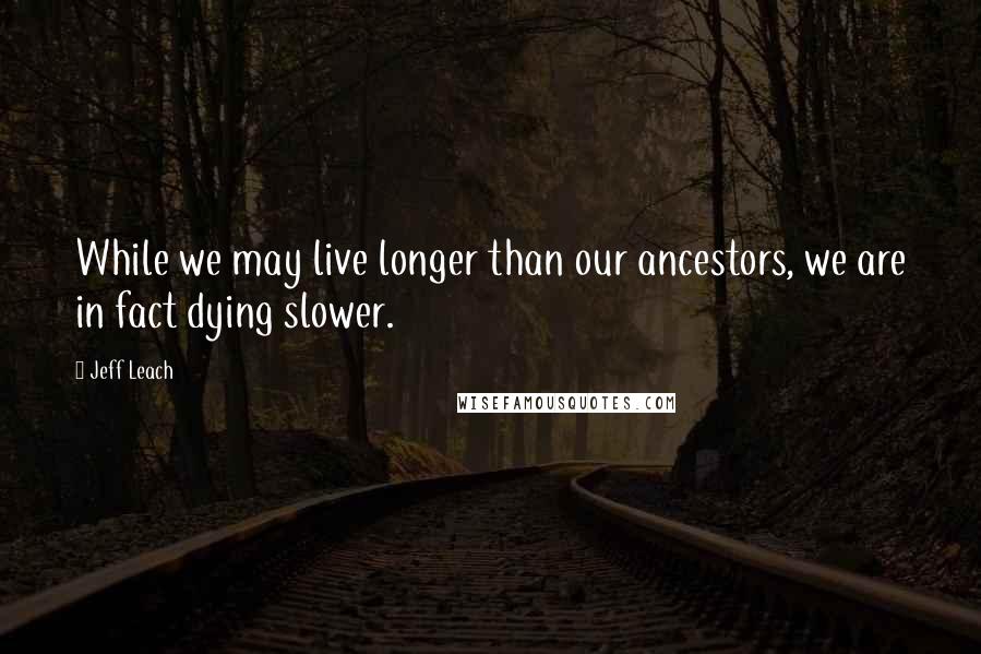 Jeff Leach quotes: While we may live longer than our ancestors, we are in fact dying slower.