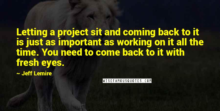 Jeff Lemire quotes: Letting a project sit and coming back to it is just as important as working on it all the time. You need to come back to it with fresh eyes. Jeff Lemire quotes: Letting a project sit and coming back to it is just as important as working on it all the time. You need to come back to it with fresh eyes.