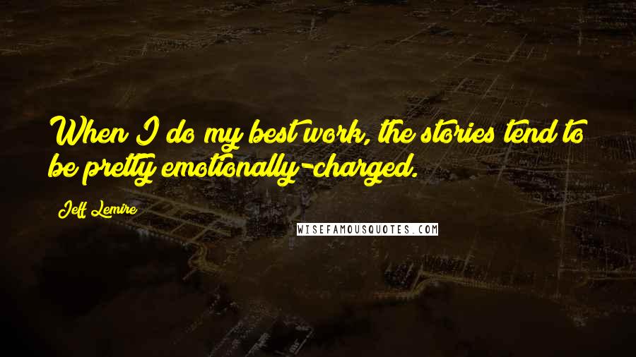 Jeff Lemire quotes: When I do my best work, the stories tend to be pretty emotionally-charged.